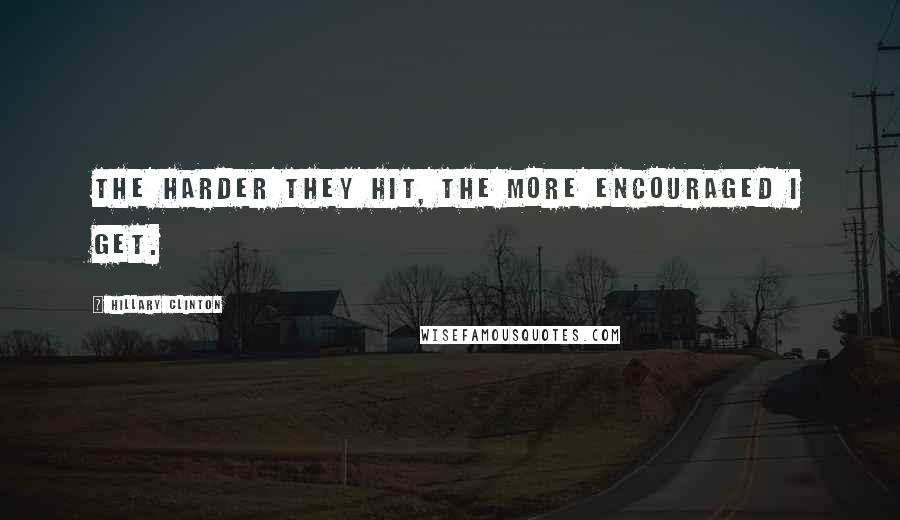 Hillary Clinton Quotes: The harder they hit, the more encouraged I get.