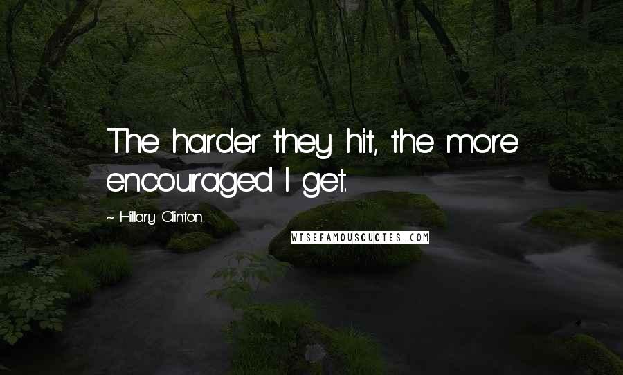 Hillary Clinton Quotes: The harder they hit, the more encouraged I get.
