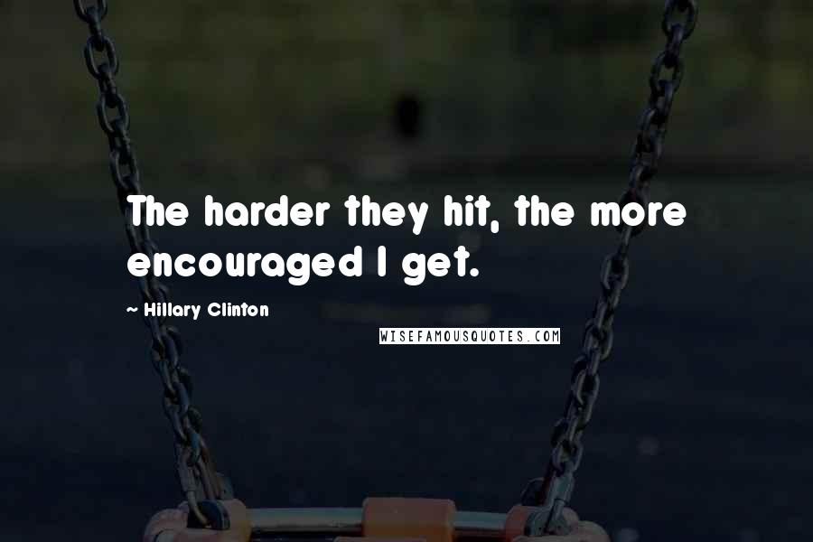 Hillary Clinton Quotes: The harder they hit, the more encouraged I get.