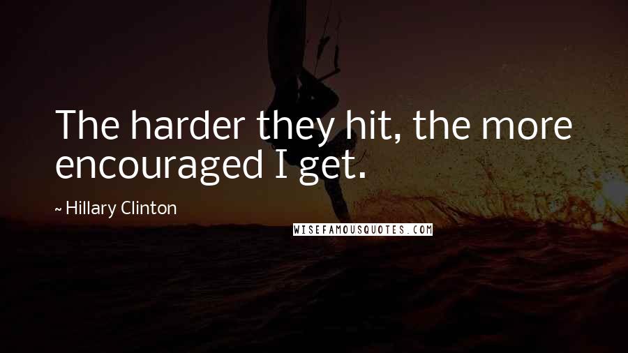 Hillary Clinton Quotes: The harder they hit, the more encouraged I get.