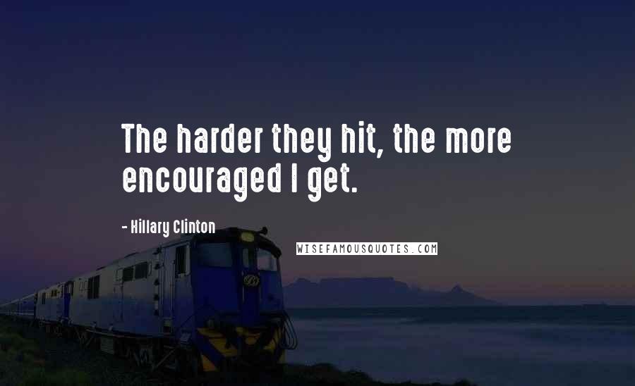 Hillary Clinton Quotes: The harder they hit, the more encouraged I get.