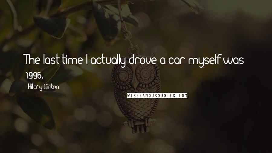 Hillary Clinton Quotes: The last time I actually drove a car myself was 1996.