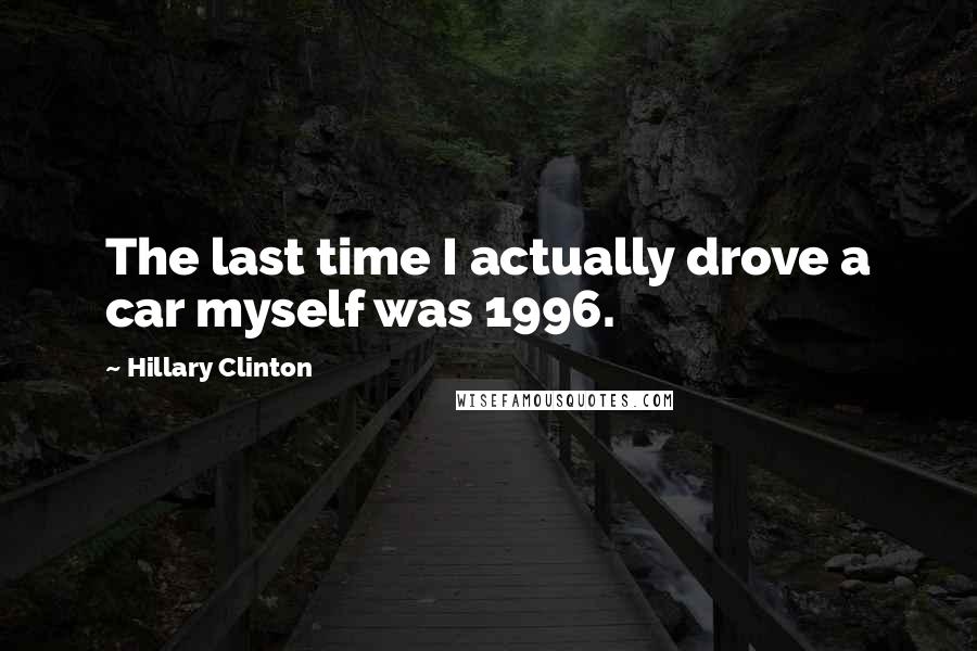 Hillary Clinton Quotes: The last time I actually drove a car myself was 1996.