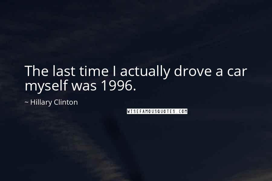 Hillary Clinton Quotes: The last time I actually drove a car myself was 1996.