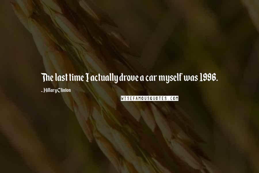 Hillary Clinton Quotes: The last time I actually drove a car myself was 1996.