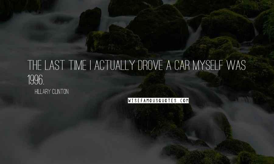 Hillary Clinton Quotes: The last time I actually drove a car myself was 1996.