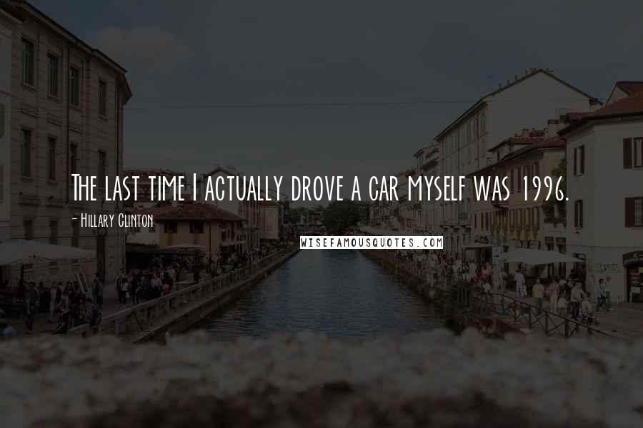 Hillary Clinton Quotes: The last time I actually drove a car myself was 1996.