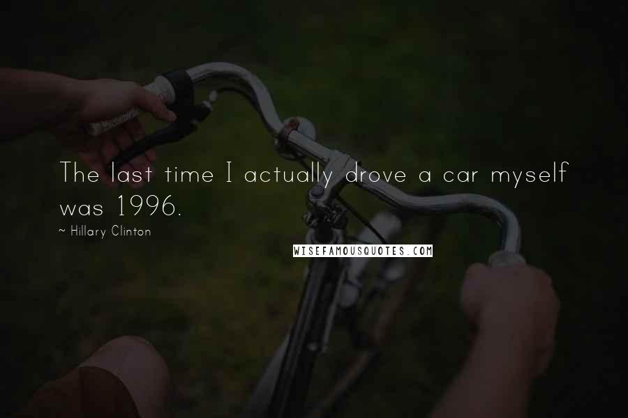 Hillary Clinton Quotes: The last time I actually drove a car myself was 1996.