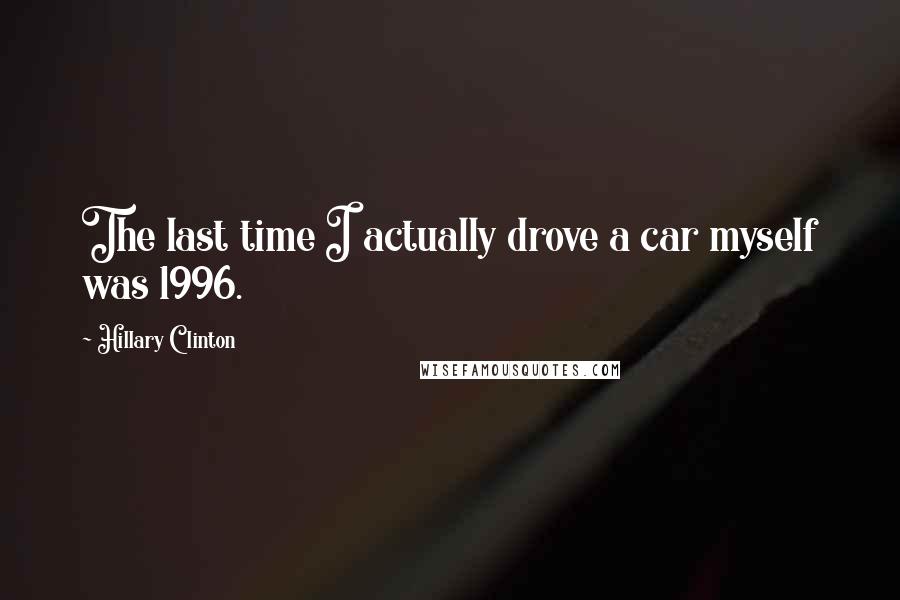Hillary Clinton Quotes: The last time I actually drove a car myself was 1996.