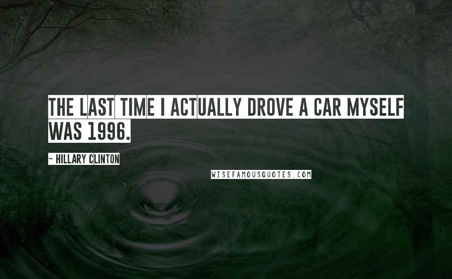 Hillary Clinton Quotes: The last time I actually drove a car myself was 1996.