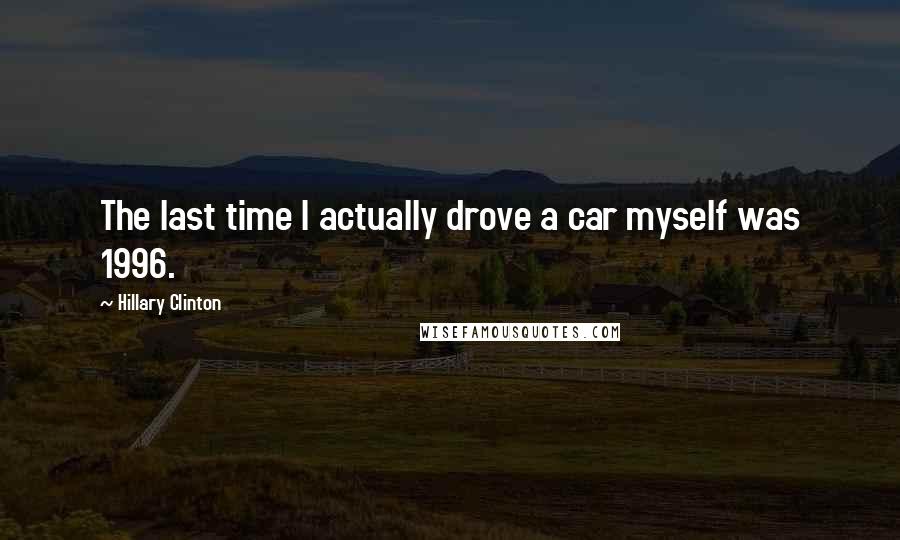 Hillary Clinton Quotes: The last time I actually drove a car myself was 1996.