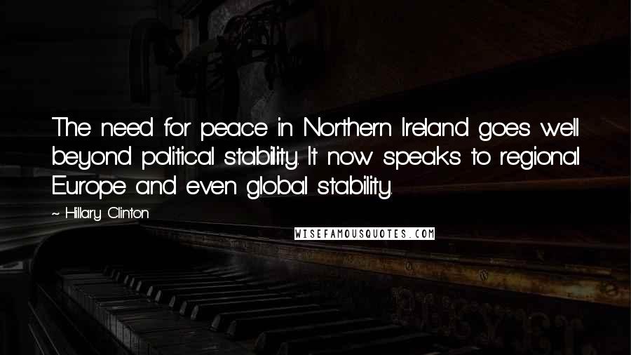 Hillary Clinton Quotes: The need for peace in Northern Ireland goes well beyond political stability. It now speaks to regional Europe and even global stability.