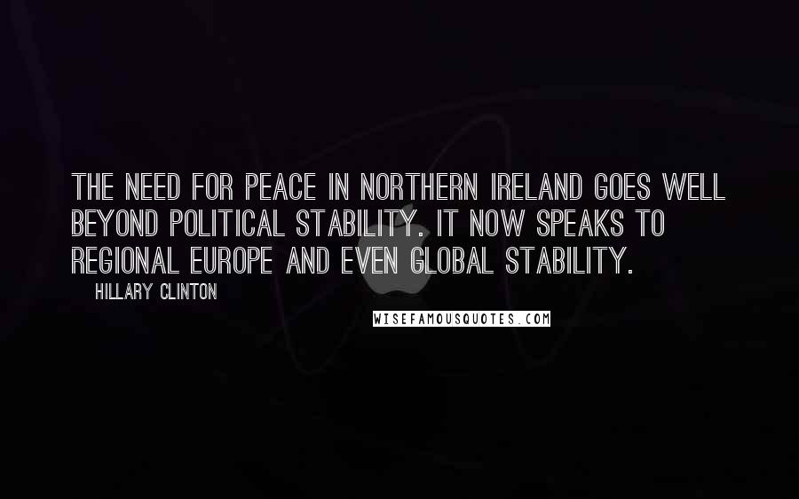 Hillary Clinton Quotes: The need for peace in Northern Ireland goes well beyond political stability. It now speaks to regional Europe and even global stability.