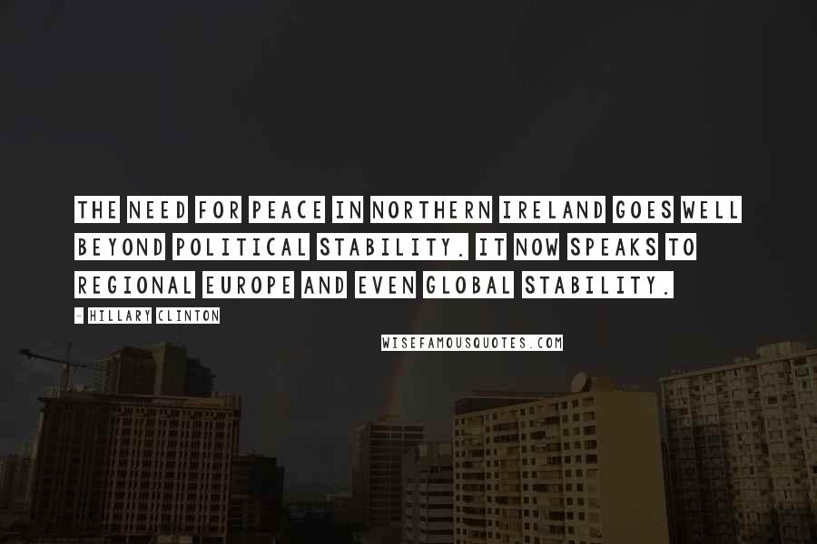 Hillary Clinton Quotes: The need for peace in Northern Ireland goes well beyond political stability. It now speaks to regional Europe and even global stability.