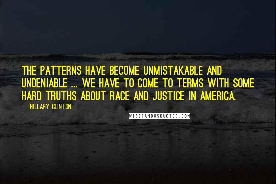 Hillary Clinton Quotes: The patterns have become unmistakable and undeniable ... We have to come to terms with some hard truths about race and justice in America.
