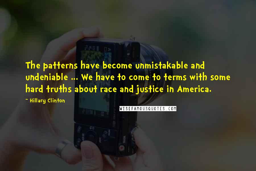 Hillary Clinton Quotes: The patterns have become unmistakable and undeniable ... We have to come to terms with some hard truths about race and justice in America.