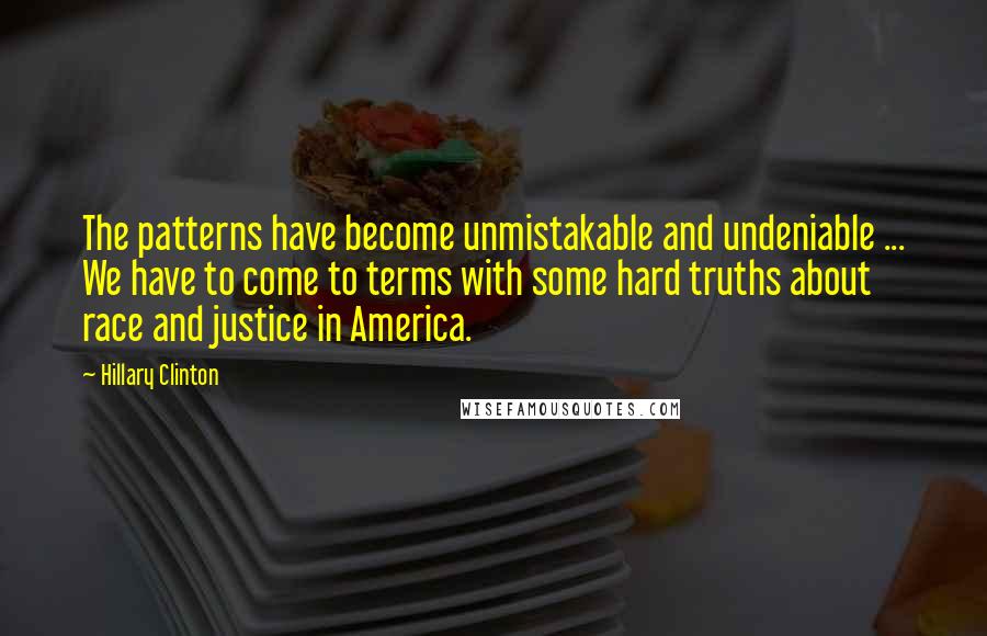 Hillary Clinton Quotes: The patterns have become unmistakable and undeniable ... We have to come to terms with some hard truths about race and justice in America.