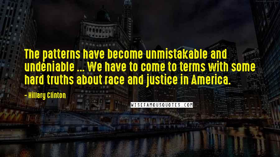 Hillary Clinton Quotes: The patterns have become unmistakable and undeniable ... We have to come to terms with some hard truths about race and justice in America.