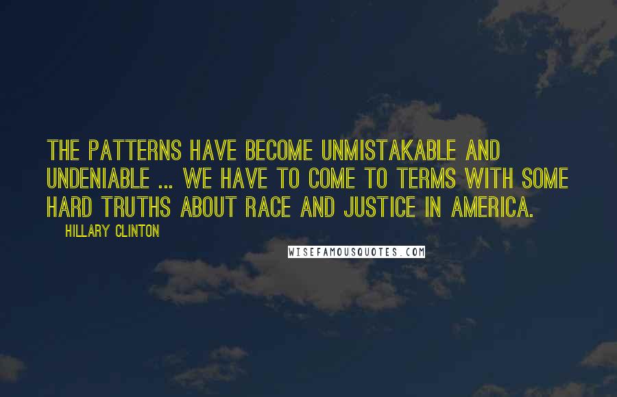 Hillary Clinton Quotes: The patterns have become unmistakable and undeniable ... We have to come to terms with some hard truths about race and justice in America.