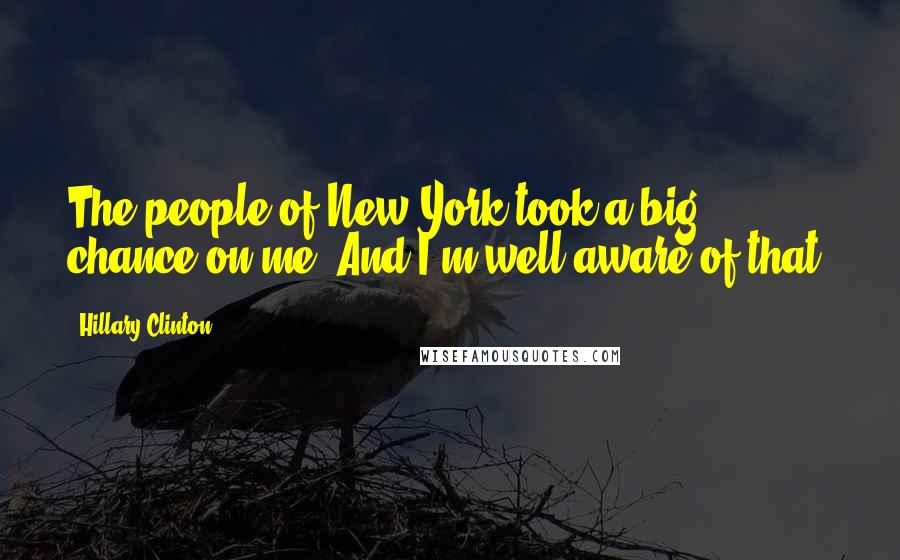 Hillary Clinton Quotes: The people of New York took a big chance on me. And I'm well aware of that.