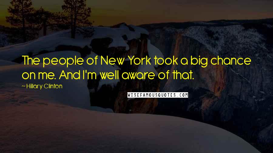 Hillary Clinton Quotes: The people of New York took a big chance on me. And I'm well aware of that.