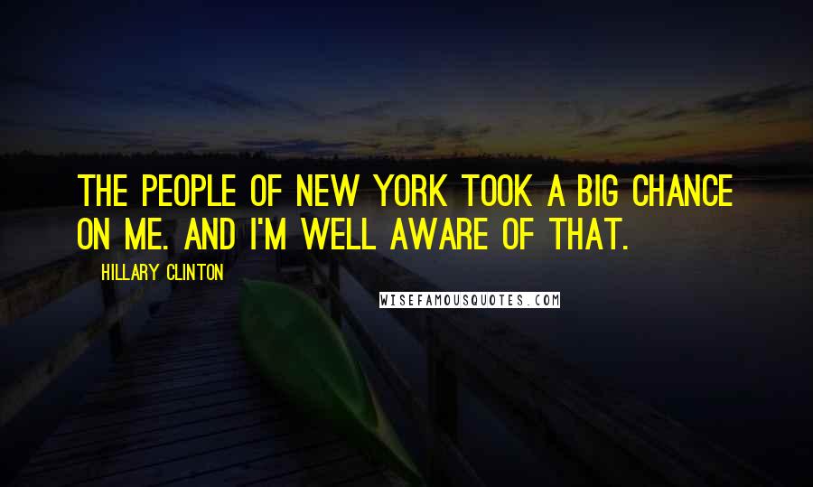 Hillary Clinton Quotes: The people of New York took a big chance on me. And I'm well aware of that.