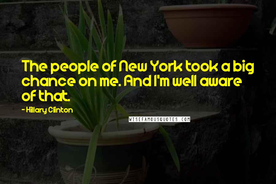 Hillary Clinton Quotes: The people of New York took a big chance on me. And I'm well aware of that.