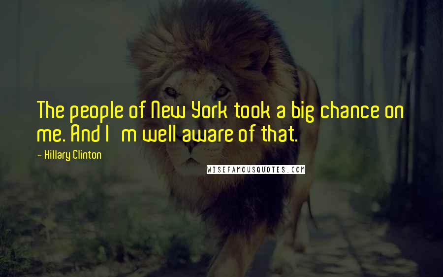 Hillary Clinton Quotes: The people of New York took a big chance on me. And I'm well aware of that.