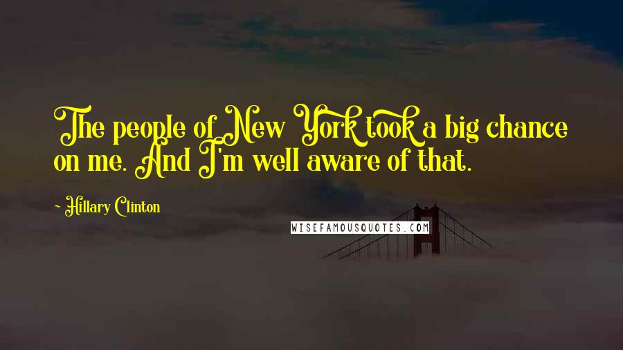 Hillary Clinton Quotes: The people of New York took a big chance on me. And I'm well aware of that.