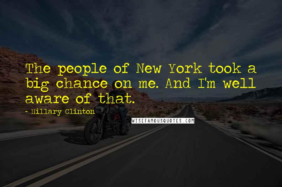 Hillary Clinton Quotes: The people of New York took a big chance on me. And I'm well aware of that.