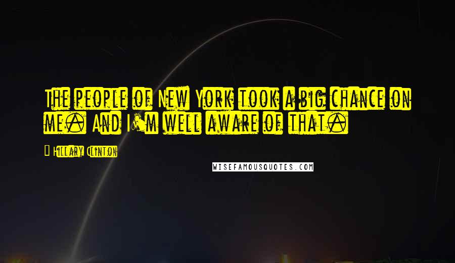 Hillary Clinton Quotes: The people of New York took a big chance on me. And I'm well aware of that.