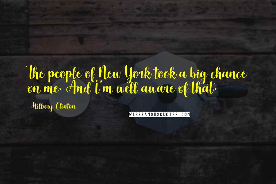 Hillary Clinton Quotes: The people of New York took a big chance on me. And I'm well aware of that.