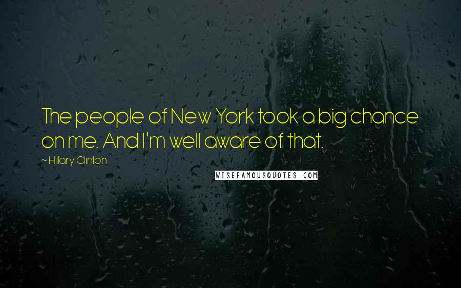 Hillary Clinton Quotes: The people of New York took a big chance on me. And I'm well aware of that.