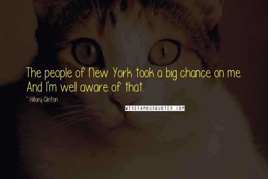 Hillary Clinton Quotes: The people of New York took a big chance on me. And I'm well aware of that.