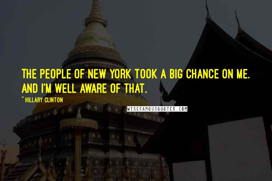 Hillary Clinton Quotes: The people of New York took a big chance on me. And I'm well aware of that.