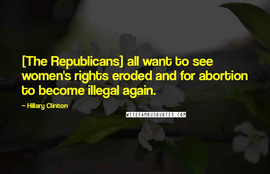 Hillary Clinton Quotes: [The Republicans] all want to see women's rights eroded and for abortion to become illegal again.