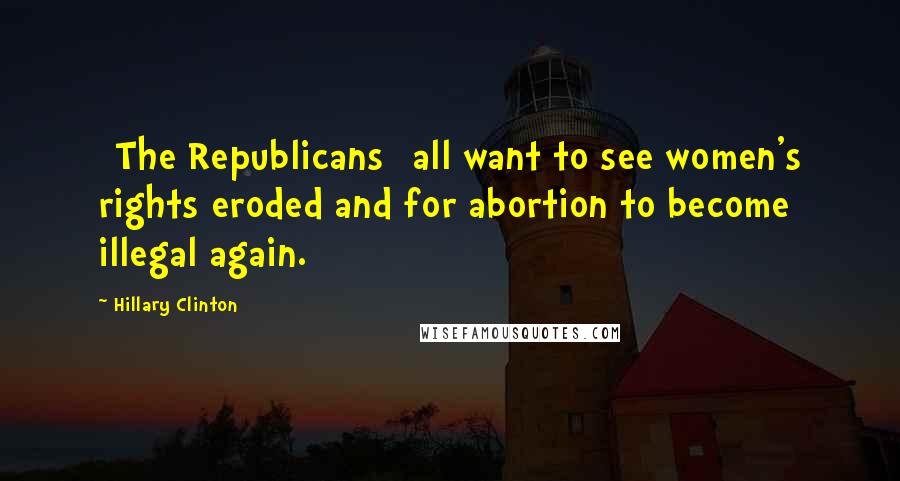 Hillary Clinton Quotes: [The Republicans] all want to see women's rights eroded and for abortion to become illegal again.