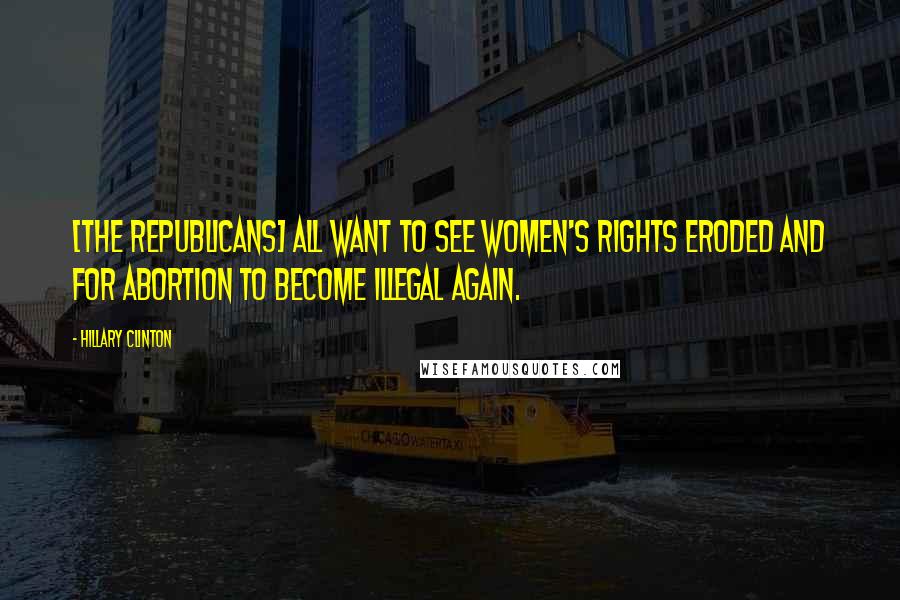 Hillary Clinton Quotes: [The Republicans] all want to see women's rights eroded and for abortion to become illegal again.