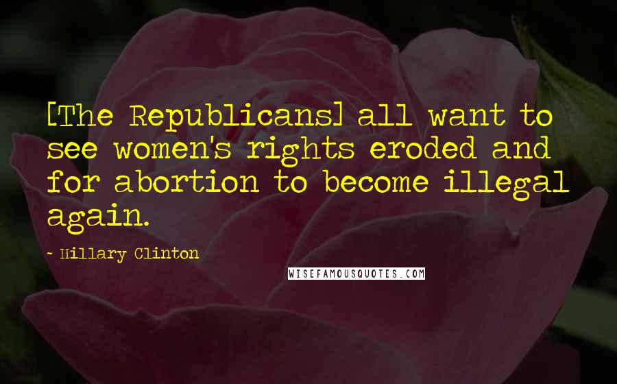 Hillary Clinton Quotes: [The Republicans] all want to see women's rights eroded and for abortion to become illegal again.