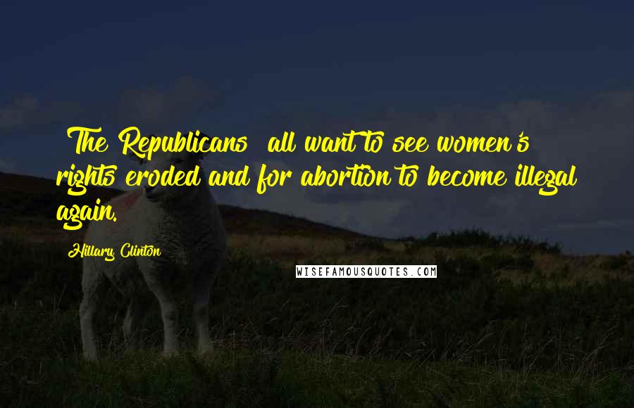 Hillary Clinton Quotes: [The Republicans] all want to see women's rights eroded and for abortion to become illegal again.