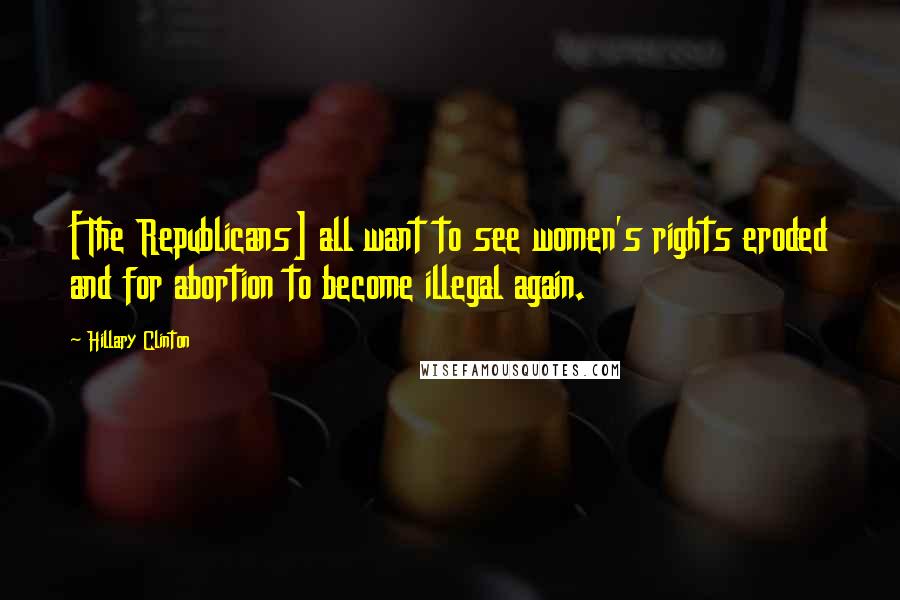 Hillary Clinton Quotes: [The Republicans] all want to see women's rights eroded and for abortion to become illegal again.