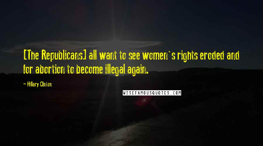 Hillary Clinton Quotes: [The Republicans] all want to see women's rights eroded and for abortion to become illegal again.