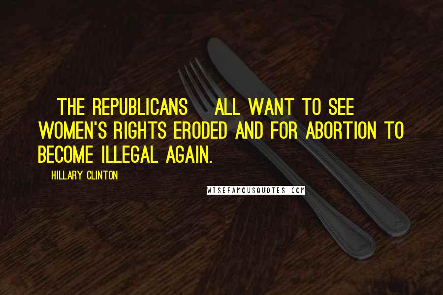 Hillary Clinton Quotes: [The Republicans] all want to see women's rights eroded and for abortion to become illegal again.