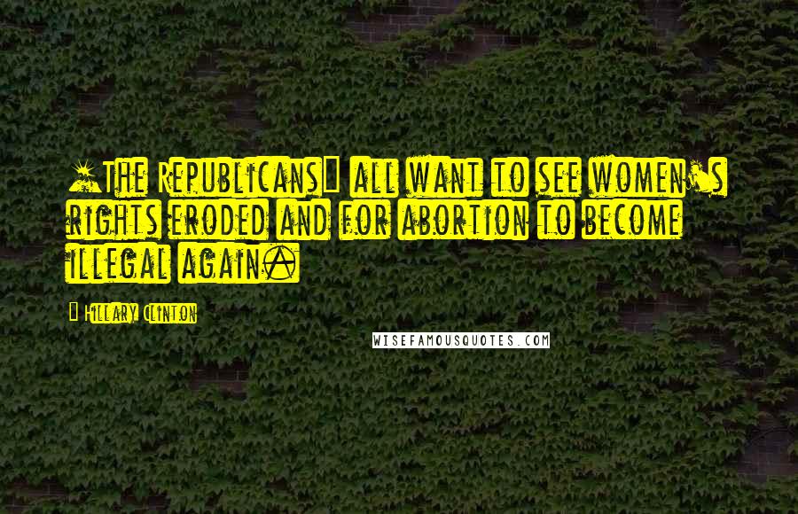 Hillary Clinton Quotes: [The Republicans] all want to see women's rights eroded and for abortion to become illegal again.