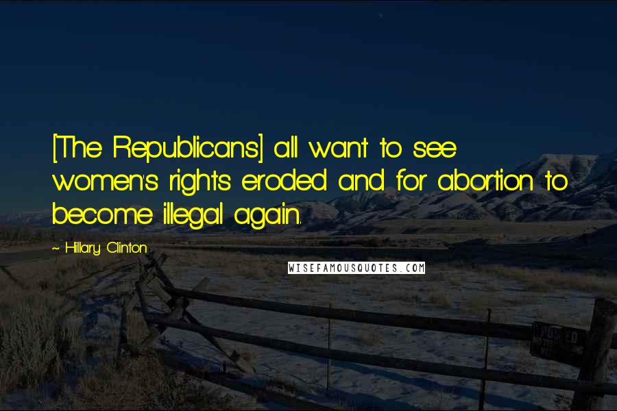 Hillary Clinton Quotes: [The Republicans] all want to see women's rights eroded and for abortion to become illegal again.