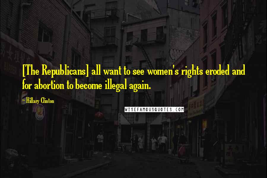 Hillary Clinton Quotes: [The Republicans] all want to see women's rights eroded and for abortion to become illegal again.