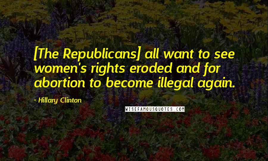 Hillary Clinton Quotes: [The Republicans] all want to see women's rights eroded and for abortion to become illegal again.