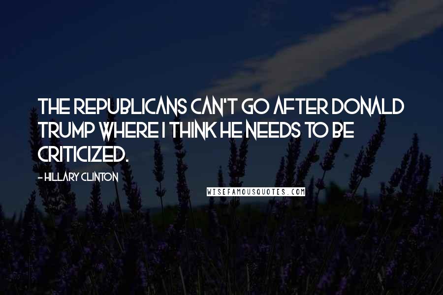 Hillary Clinton Quotes: The Republicans can't go after Donald Trump where I think he needs to be criticized.