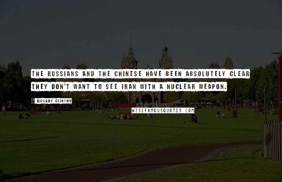 Hillary Clinton Quotes: The Russians and the Chinese have been absolutely clear they don't want to see Iran with a nuclear weapon.