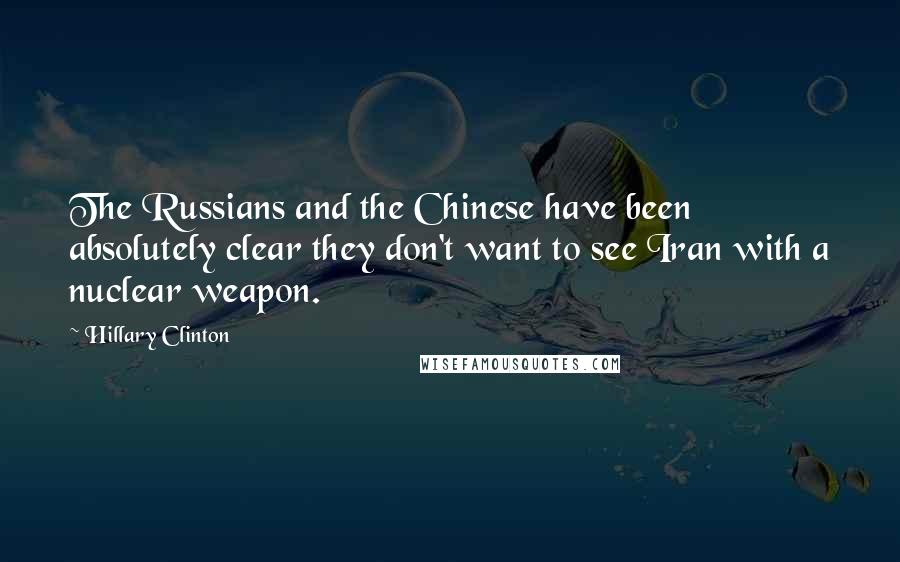 Hillary Clinton Quotes: The Russians and the Chinese have been absolutely clear they don't want to see Iran with a nuclear weapon.